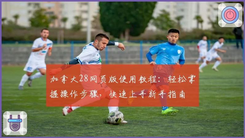 加拿大28网页版使用教程：轻松掌握操作步骤，快速上手新手指南