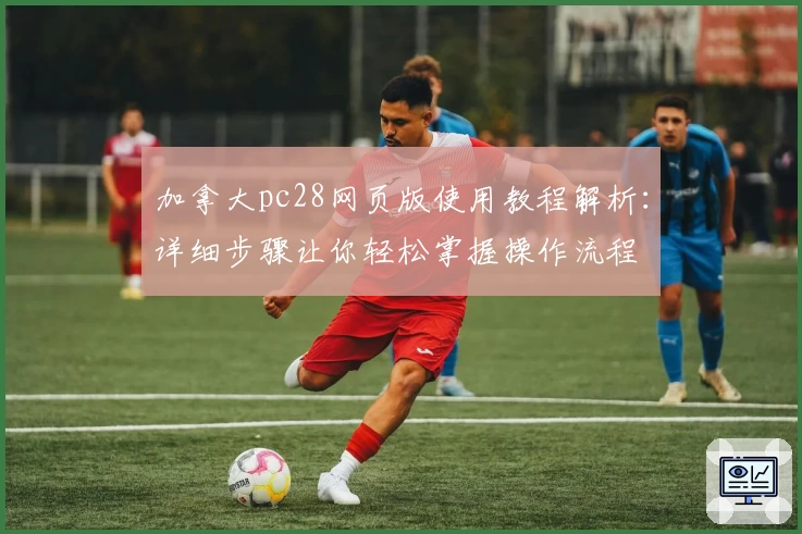 加拿大pc28网页版使用教程解析：详细步骤让你轻松掌握操作流程