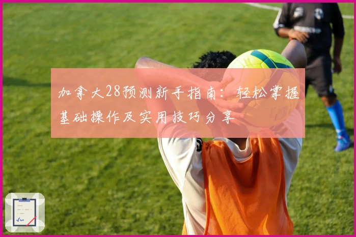 加拿大28预测新手指南:轻松掌握基础操作及实用技巧分享