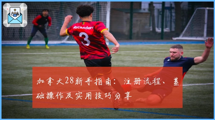 加拿大28新手指南：注册流程、基础操作及实用技巧分享