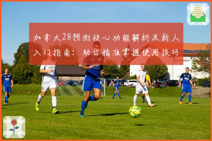 加拿大28预测核心功能解析及新人入门指南：助你精准掌握使用技巧