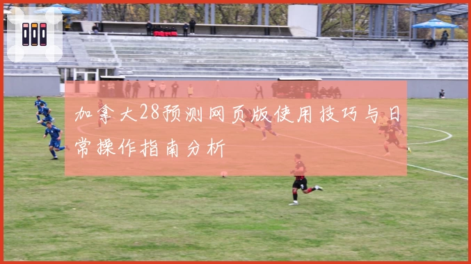 加拿大28预测网页版使用技巧与日常操作指南分析