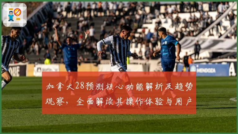 加拿大28预测核心功能解析及趋势观察，全面解读其操作体验与用户口碑