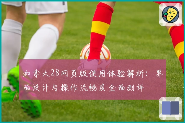 加拿大28网页版使用体验解析：界面设计与操作流畅度全面测评