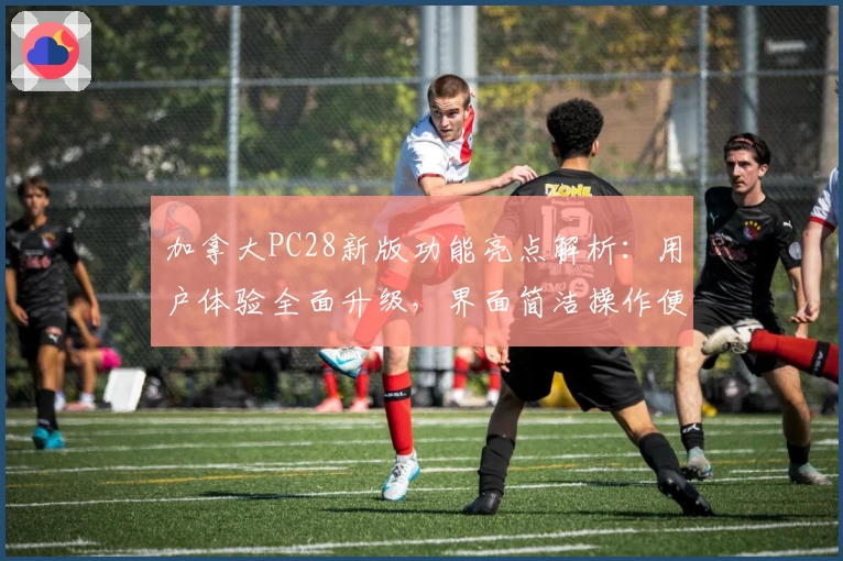 加拿大PC28新版功能亮点解析：用户体验全面升级，界面简洁操作便捷的综合评测分析