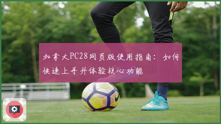 加拿大PC28网页版使用指南：如何快速上手并体验核心功能