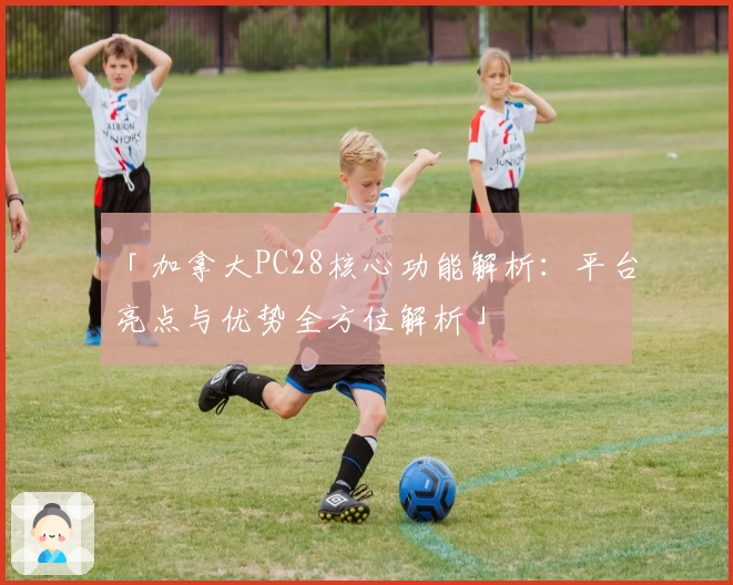 「加拿大PC28核心功能解析：平台亮点与优势全方位解析」