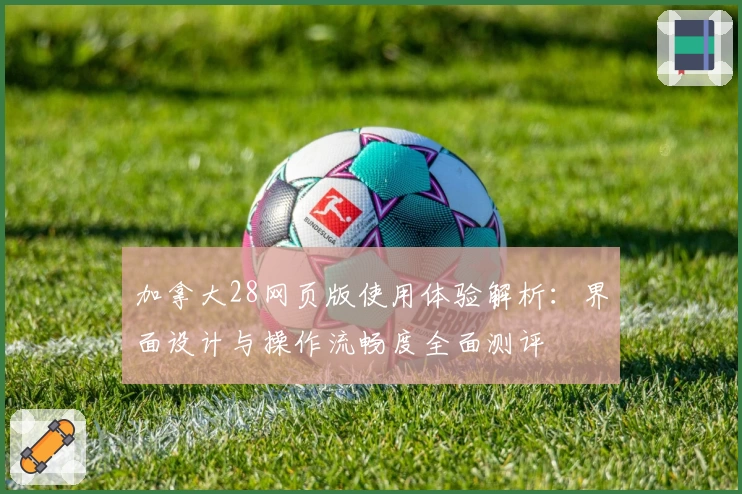 加拿大28网页版使用体验解析：界面设计与操作流畅度全面测评