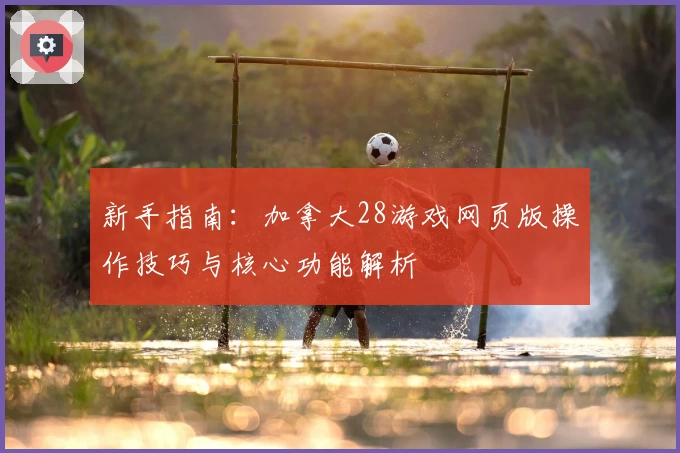 新手指南:加拿大28游戏网页版操作技巧与核心功能解析