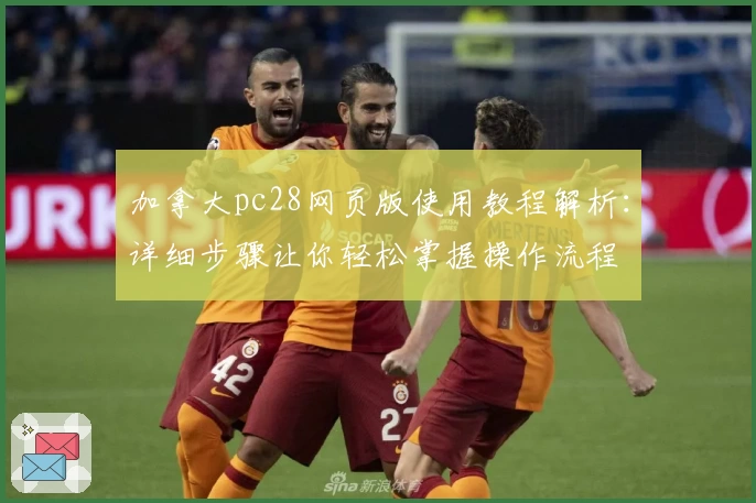 加拿大pc28网页版使用教程解析：详细步骤让你轻松掌握操作流程